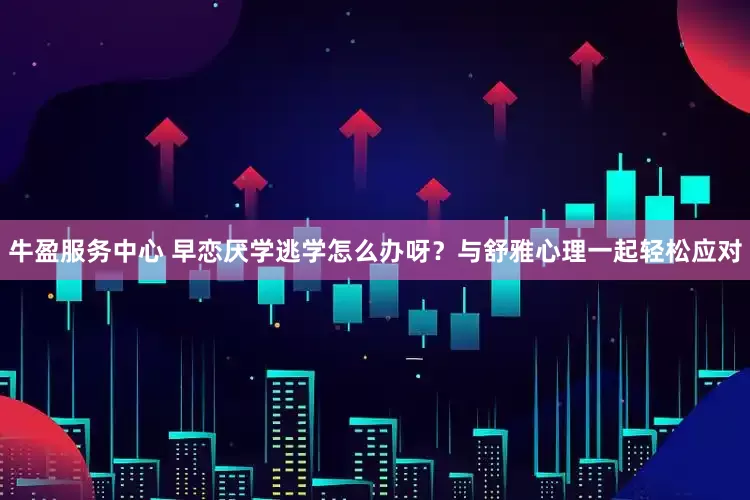 牛盈服务中心 早恋厌学逃学怎么办呀?与舒雅心理一起轻松应对