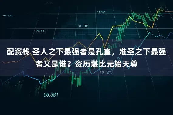 配资栈 圣人之下最强者是孔宣，准圣之下最强者又是谁？资历堪比元始天尊