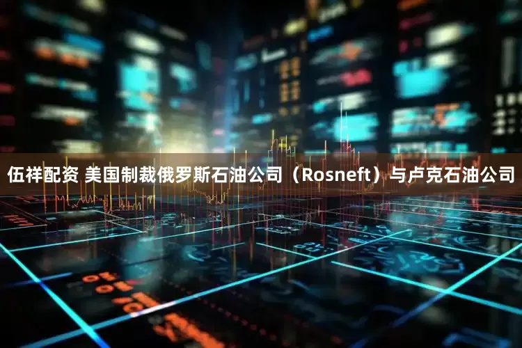 伍祥配资 美国制裁俄罗斯石油公司（Rosneft）与卢克石油公司