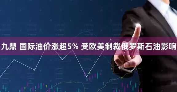 九鼎 国际油价涨超5% 受欧美制裁俄罗斯石油影响
