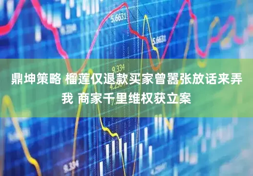 鼎坤策略 榴莲仅退款买家曾嚣张放话来弄我 商家千里维权获立案