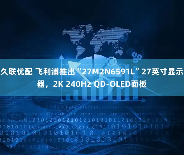 久联优配 飞利浦推出“27M2N6591L”27英寸显示器,2K 240Hz QD-OLED面板